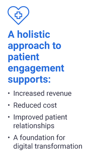 A holistic approach to patient engagement supports -Increased revenue -Reduced cost -Improved patient relationships -A foundation for digital transformation