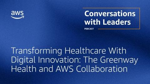 Conversations with Leaders: Transforming Healthcare With Digital Innovation: The Greenway Health and AWS Collaboration